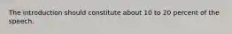 The introduction should constitute about 10 to 20 percent of the speech.