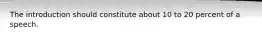 The introduction should constitute about 10 to 20 percent of a speech.