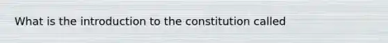 What is the <a href='https://www.questionai.com/knowledge/k1dm0KB3Nv-introduction-to-the' class='anchor-knowledge'>introduction to the</a> constitution called