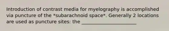 Introduction of contrast media for myelography is accomplished via puncture of the *subarachnoid space*. Generally 2 locations are used as puncture sites: the _______________________