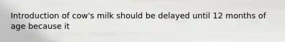 Introduction of cow's milk should be delayed until 12 months of age because it