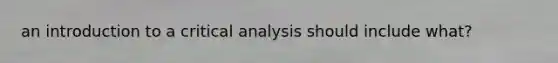 an introduction to a critical analysis should include what?