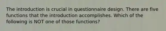 The introduction is crucial in questionnaire design. There are five functions that the introduction accomplishes. Which of the following is NOT one of those functions?