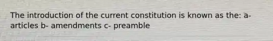 The introduction of the current constitution is known as the: a- articles b- amendments c- preamble