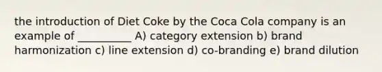 the introduction of Diet Coke by the Coca Cola company is an example of __________ A) category extension b) brand harmonization c) line extension d) co-branding e) brand dilution