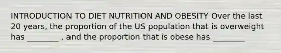 INTRODUCTION TO DIET NUTRITION AND OBESITY Over the last 20 years, the proportion of the US population that is overweight has ________ , and the proportion that is obese has ________