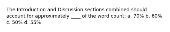 The Introduction and Discussion sections combined should account for approximately ____ of the word count: a. 70% b. 60% c. 50% d. 55%