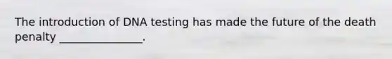 The introduction of DNA testing has made the future of the death penalty _______________.
