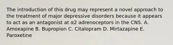 The introduction of this drug may represent a novel approach to the treatment of major depressive disorders because it appears to act as an antagonist at α2 adrenoceptors in the CNS. A. Amoxapine B. Bupropion C. Citalopram D. Mirtazapine E. Paroxetine