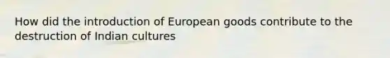 How did the introduction of European goods contribute to the destruction of Indian cultures