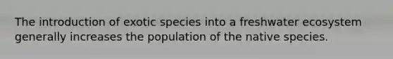 The introduction of exotic species into a freshwater ecosystem generally increases the population of the native species.