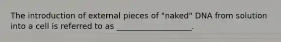 The introduction of external pieces of "naked" DNA from solution into a cell is referred to as ___________________.