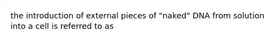 the introduction of external pieces of "naked" DNA from solution into a cell is referred to as