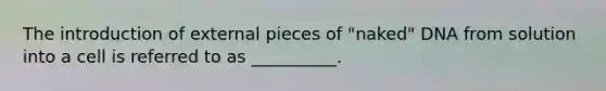 The introduction of external pieces of "naked" DNA from solution into a cell is referred to as __________.