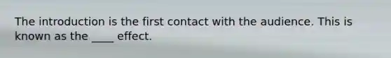 The introduction is the first contact with the audience. This is known as the ____ effect.