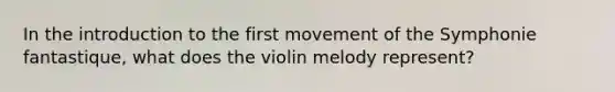 In the <a href='https://www.questionai.com/knowledge/k1dm0KB3Nv-introduction-to-the' class='anchor-knowledge'>introduction to the</a> first movement of the Symphonie fantastique, what does the violin melody represent?