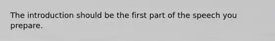 The introduction should be the first part of the speech you prepare.