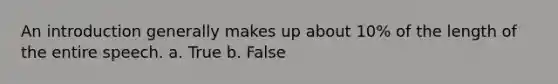 An introduction generally makes up about 10% of the length of the entire speech. a. True b. False