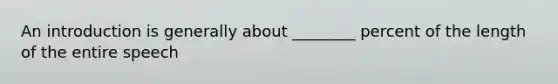 An introduction is generally about ________ percent of the length of the entire speech