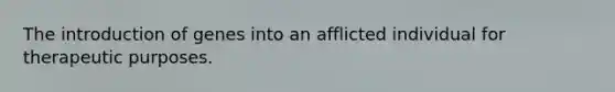 The introduction of genes into an afflicted individual for therapeutic purposes.