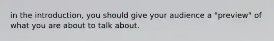 in the introduction, you should give your audience a "preview" of what you are about to talk about.