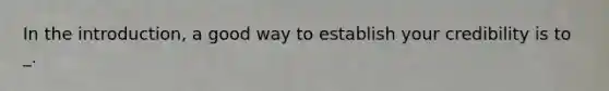 In the introduction, a good way to establish your credibility is to _.