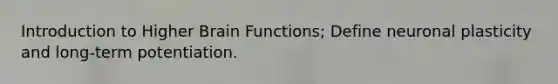 Introduction to Higher Brain Functions; Define neuronal plasticity and long-term potentiation.