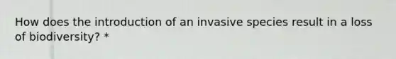 How does the introduction of an invasive species result in a loss of biodiversity? *