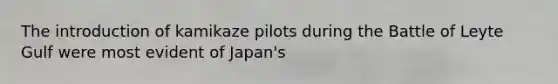 The introduction of kamikaze pilots during the Battle of Leyte Gulf were most evident of Japan's