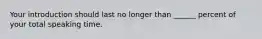 Your introduction should last no longer than ______ percent of your total speaking time.