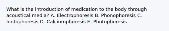 What is the introduction of medication to the body through acoustical media? A. Electrophoresis B. Phonophoresis C. Iontophoresis D. Calciumphoresis E. Photophoresis