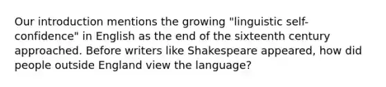 Our introduction mentions the growing "linguistic self-confidence" in English as the end of the sixteenth century approached. Before writers like Shakespeare appeared, how did people outside England view the language?