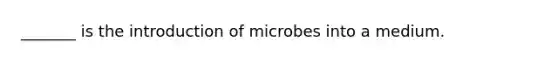 _______ is the introduction of microbes into a medium.