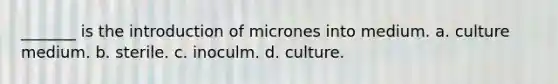 _______ is the introduction of micrones into medium. a. culture medium. b. sterile. c. inoculm. d. culture.