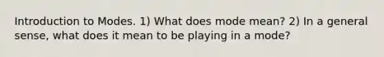 Introduction to Modes. 1) What does mode mean? 2) In a general sense, what does it mean to be playing in a mode?