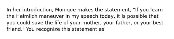 In her introduction, Monique makes the statement, "If you learn the Heimlich maneuver in my speech today, it is possible that you could save the life of your mother, your father, or your best friend." You recognize this statement as