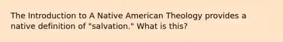 The Introduction to A Native American Theology provides a native definition of "salvation." What is this?