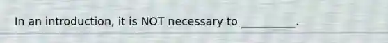 In an introduction, it is NOT necessary to __________.