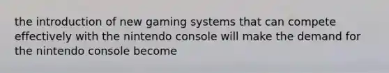 the introduction of new gaming systems that can compete effectively with the nintendo console will make the demand for the nintendo console become