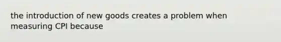 the introduction of new goods creates a problem when measuring CPI because