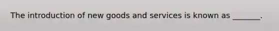 The introduction of new goods and services is known as _______.