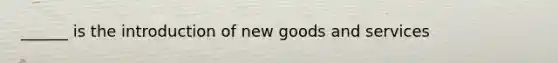 ______ is the introduction of new goods and services