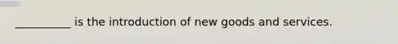 __________ is the introduction of new goods and services.