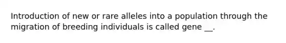 Introduction of new or rare alleles into a population through the migration of breeding individuals is called gene __.