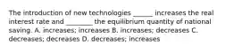 The introduction of new technologies ______ increases the real interest rate and ________ the equilibrium quantity of national saving. A. increases; increases B. increases; decreases C. decreases; decreases D. decreases; increases