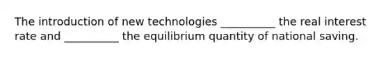 The introduction of new technologies __________ the real interest rate and __________ the equilibrium quantity of national saving.