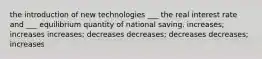 the introduction of new technologies ___ the real interest rate and ___ equilibrium quantity of national saving. increases; increases increases; decreases decreases; decreases decreases; increases