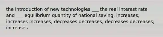 the introduction of new technologies ___ the real interest rate and ___ equilibrium quantity of national saving. increases; increases increases; decreases decreases; decreases decreases; increases