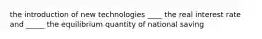 the introduction of new technologies ____ the real interest rate and _____ the equilibrium quantity of national saving