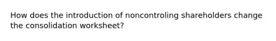 How does the introduction of noncontroling shareholders change the consolidation worksheet?